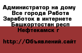 Администратор на дому  - Все города Работа » Заработок в интернете   . Башкортостан респ.,Нефтекамск г.